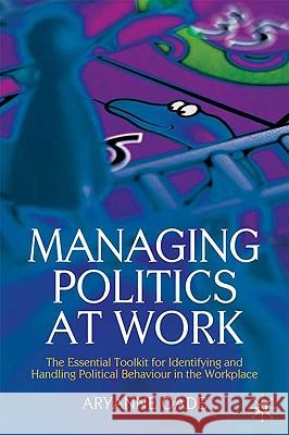 Managing Politics at Work: The Essential Toolkit for Identifying and Handling Political Behaviour in the Workplace Oade, Aryanne 9780230595415 0