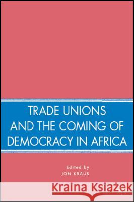 Trade Unions and the Coming of Democracy in Africa Jon Kraus 9780230600614 Palgrave MacMillan
