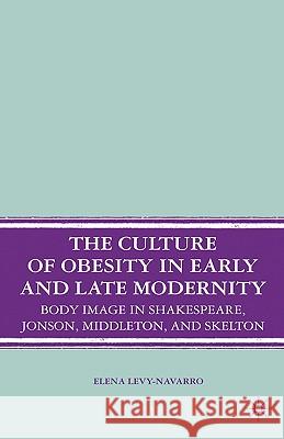 The Culture of Obesity in Early and Late Modernity: Body Image in Shakespeare, Jonson, Middleton, and Skelton Levy-Navarro, E. 9780230601239 Palgrave MacMillan
