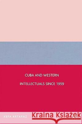 Cuba and Western Intellectuals Since 1959 Artaraz, K. 9780230603011 Palgrave MacMillan