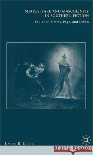 Shakespeare and Masculinity in Southern Fiction: Faulkner, SIMMs, Page, and Dixon Keener, J. 9780230603202 Palgrave MacMillan