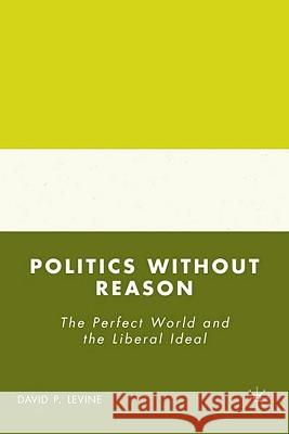 Politics Without Reason: The Perfect World and the Liberal Ideal Levine, D. 9780230603776 Palgrave MacMillan