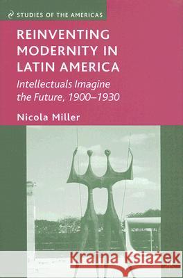 Reinventing Modernity in Latin America: Intellectuals Imagine the Future, 1900-1930 Miller, N. 9780230603875 Palgrave MacMillan