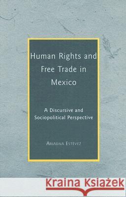 Human Rights and Free Trade in Mexico: A Discursive and Sociopolitical Perspective Estévez, Ariadna 9780230606555