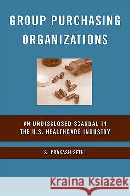 Group Purchasing Organizations: An Undisclosed Scandal in the U.S. Healthcare Industry Sethi, S. 9780230607675 Palgrave MacMillan