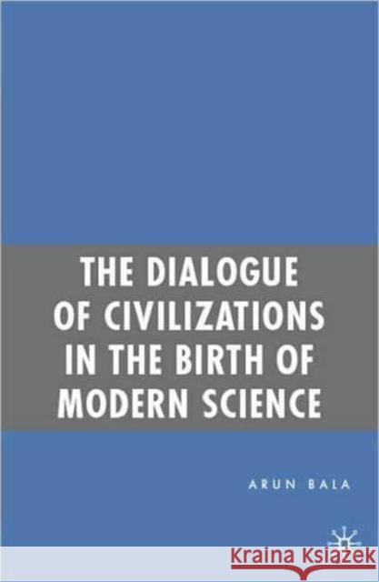 The Dialogue of Civilizations in the Birth of Modern Science Arun Bala 9780230609792