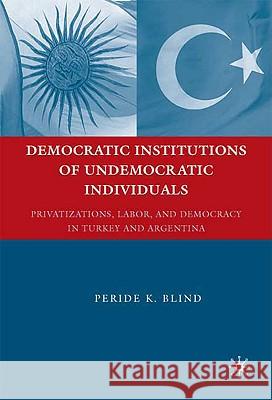 Democratic Institutions of Undemocratic Individuals: Privatizations, Labor, and Democracy in Turkey and Argentina Blind, Peride K. 9780230611580 Palgrave MacMillan