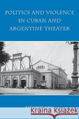 Politics and Violence in Cuban and Argentine Theater Katherine Ford 9780230613140 Palgrave MacMillan