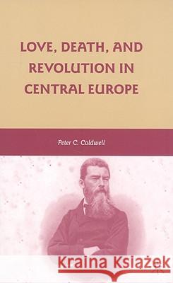 Love, Death, and Revolution in Central Europe: Ludwig Feuerbach, Moses Hess, Louise Dittmar, Richard Wagner Caldwell, Peter C. 9780230614963
