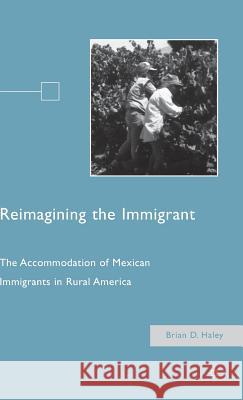 Reimagining the Immigrant: The Accommodation of Mexican Immigrants in Rural America Haley, B. 9780230616028 Palgrave MacMillan