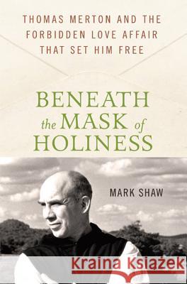Beneath the Mask of Holiness: Thomas Merton and the Forbidden Love Affair That Set Him Free Mark Shaw 9780230616530