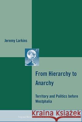 From Hierarchy to Anarchy: Territory and Politics Before Westphalia Larkins, J. 9780230616714