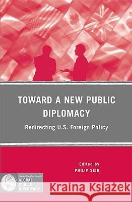 Toward a New Public Diplomacy: Redirecting U.S. Foreign Policy Seib, P. 9780230617438 Palgrave MacMillan