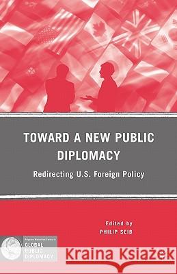 Toward a New Public Diplomacy: Redirecting U.S. Foreign Policy Seib, P. 9780230617445 Palgrave MacMillan