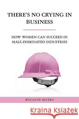 There's No Crying in Business: How Women Can Succeed in Male-Dominated Industries Rivera, R. 9780230618121 Palgrave MacMillan