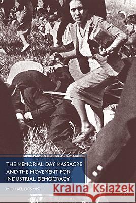 The Memorial Day Massacre and the Movement for Industrial Democracy Michael Dennis 9780230618213 Palgrave MacMillan