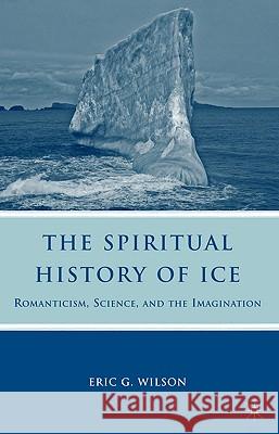 The Spiritual History of Ice: Romanticism, Science and the Imagination Wilson, E. 9780230619715 0