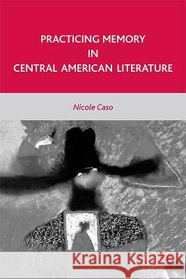 Practicing Memory in Central American Literature Nicole Caso 9780230620360 Palgrave MacMillan