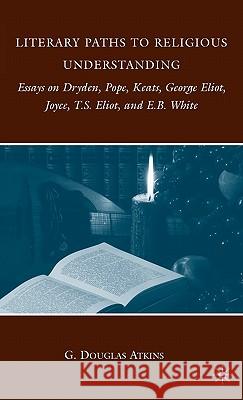 Literary Paths to Religious Understanding: Essays on Dryden, Pope, Keats, George Eliot, Joyce, T.S. Eliot, and E.B. White Atkins, G. 9780230621473 Palgrave MacMillan