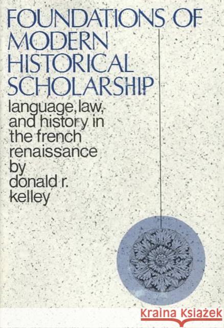 Foundations of Modern Historical Scholarship: Language, Law, and History in the French Renaissance Kelley, Donald 9780231031417
