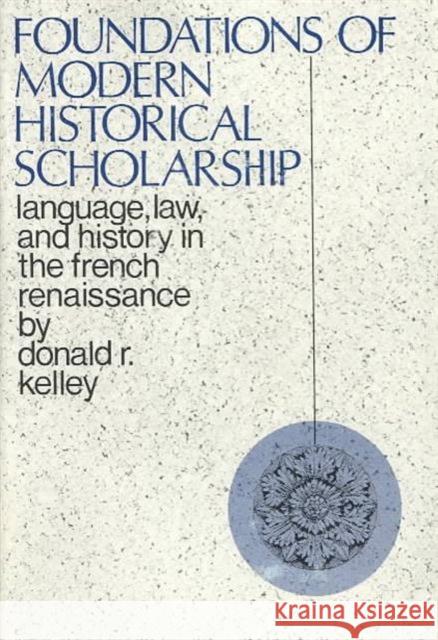 Foundations of Modern Historical Scholarship: Language, Law, and History in the French Renaissance Kelley, Donald 9780231031417 Columbia University Press