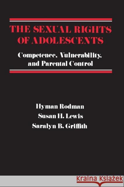 The Sexual Rights of Adolescents : Competence, Vulnerability, and Parental Control Hyman Rodman Susan H. Lewis Saralyn B. Griffith 9780231049177 