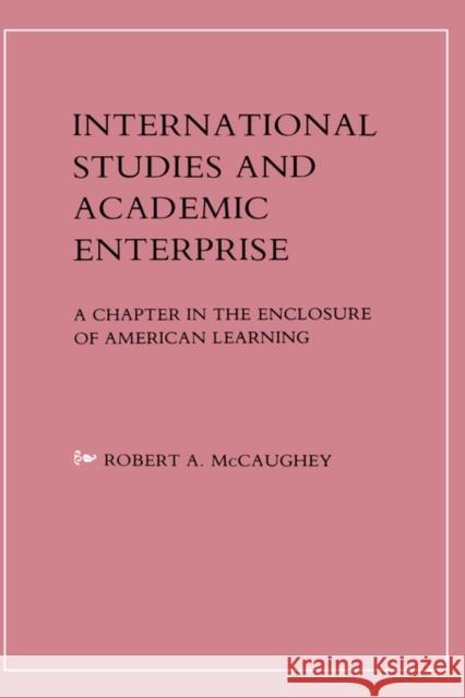 International Studies and Academic Enterprise: A Chapter in the Enclosure of American Learning McCaughey, Robert 9780231050548