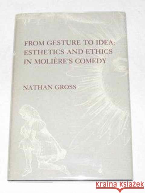 From Gesture to Idea: Esthetics and Ethics in Molière's Comedy Gross, Nathan 9780231054409 Columbia University Press