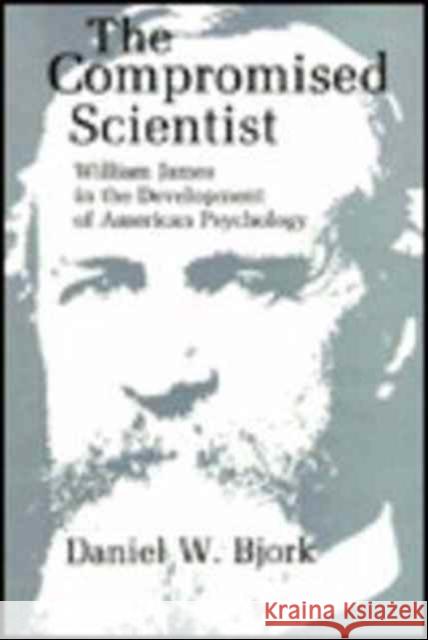 The Compromised Scientist: William James in the Development of American Psychology Bjork, Daniel W. 9780231055000 Columbia University Press