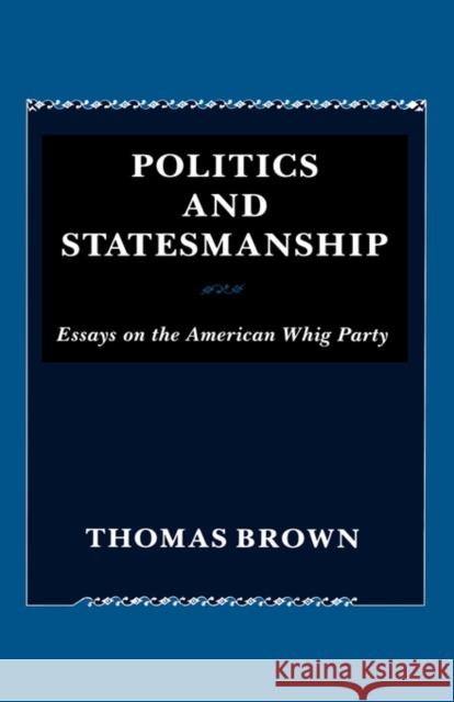 Politics and Statesmanship: Essays on the American Whig Party Brown, Thomas 9780231056021 