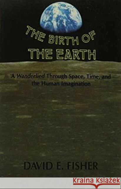 The Birth of the Earth: A Wanderlied Through Space, Time, and the Human Imagination Fisher, David E. 9780231060431 Columbia University Press