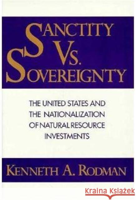 Sanctity Versus Sovereignty: The United States and the Nationalization of Natural Resource Investments Rodman, Kenneth 9780231064484