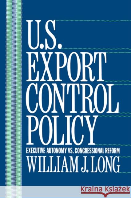 U.S. Export Control Policy: Executive Autonomy vs. Congressional Reform Long, William 9780231067980