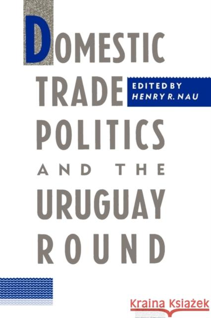 Domestic Trade Politics and the Uruguay Round Henry R. Nau 9780231068239 Columbia University Press
