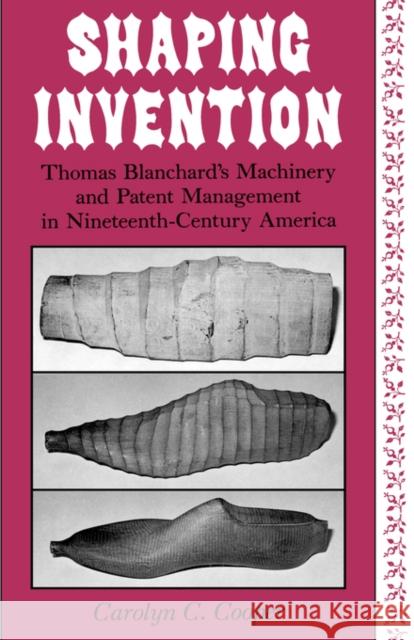 Shaping Invention: Thomas Blanchard's Machinery and Patent Management in Nineteenth-Century America Cooper, Carolyn 9780231068680