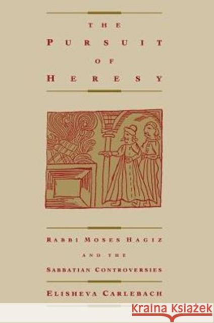 The Pursuit of Heresy: Rabbi Moses Hagiz and the Sabbatian Controversy Carlebach, Elisheva 9780231071918 Columbia University Press