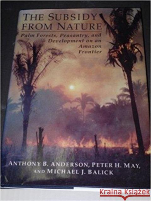 The Subsidy from Nature: Palm Forests, Peasantry, and the Development of Amazon Frontier Anderson, Anthony 9780231072229 Columbia University Press