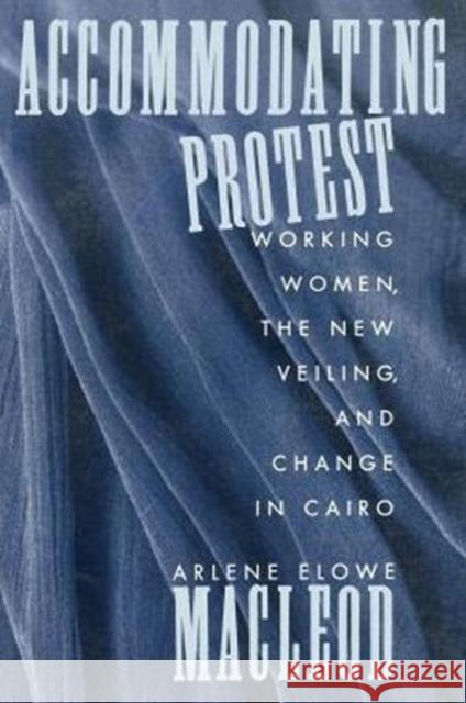 Accommodating Protest: Working Women, the New Veiling, and Change in Cairo MacLeod, Arlene 9780231072816 Columbia University Press
