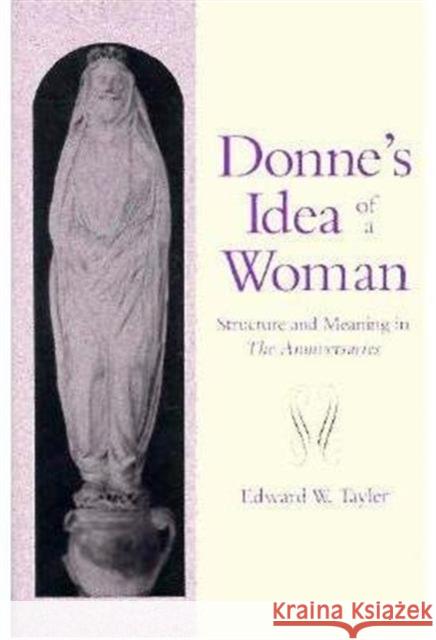 Donne's Idea of a Woman: Structure and Meaning in the Anniversaries Tayler, Edward 9780231075947 Columbia University Press