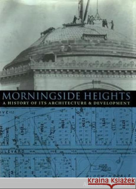 Morningside Heights : A History of Its Architecture and Development Andrew S. Dolkart 9780231078511 Columbia University Press