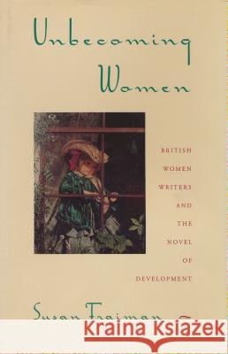 Unbecoming Women: British Women Writers and the Novel of Development Fraiman, Susan 9780231080019 Columbia University Press