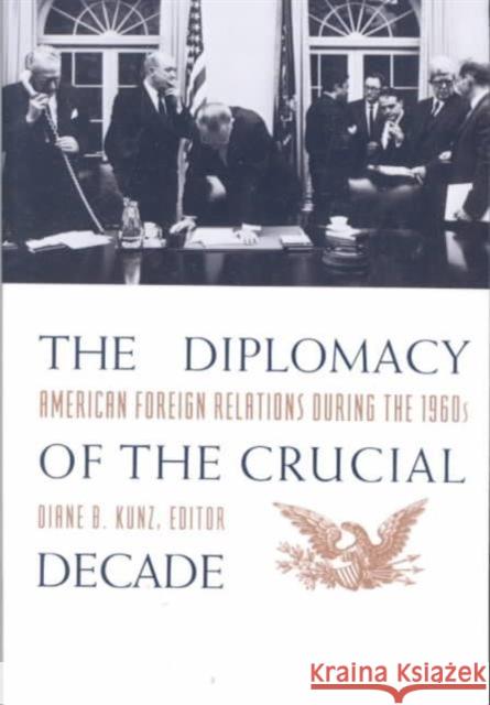 The Diplomacy of the Crucial Decade : American Foreign Relations During the 1960s Diane B. Kunz 9780231081771 Columbia University Press