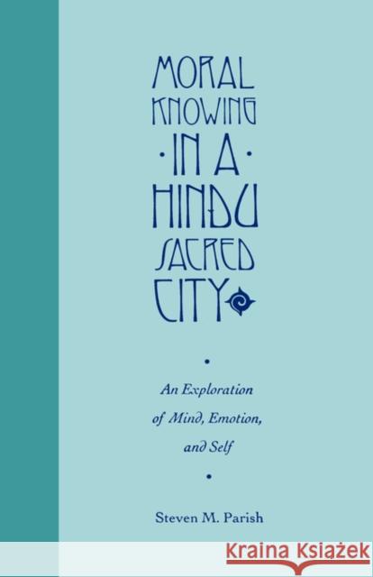 Moral Knowing in a Hindu Sacred City: An Exploration of Mind, Emotion, and Self Parish, Steven 9780231084383 UNIVERSITY PRESSES OF CALIFORNIA, COLUMBIA AN