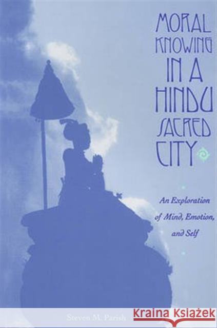 Moral Knowing in a Hindu Sacred City: An Exploration of Mind, Emotion, and Self Parish, Steven 9780231084390 Columbia University Press