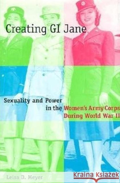 Creating G.I. Jane: Sexuality and Power in the Women's Army Corps During World War II Meyer, Leisa 9780231101448 Columbia University Press