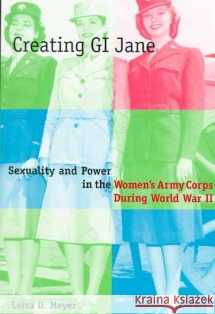 Creating G.I. Jane: Sexuality and Power in the Women's Army Corps During World War II Meyer, Leisa 9780231101455 Columbia University Press