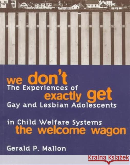 We Don't Exactly Get the Welcome Wagon: The Experiences of Gay and Lesbian Adolescents in Child Welfare Systems Mallon, Gerald 9780231104555 Columbia University Press