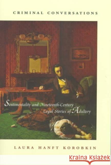 Criminal Conversations: Sentimentality and Nineteenth-Century Legal Stories of Adultery Korobkin, Laura Hanft 9780231105095 Columbia University Press