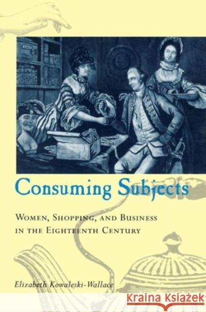 Consuming Subjects: Women, Shopping, and Business in the Eighteenth Century Kowaleski-Wallace, Elizabeth 9780231105798