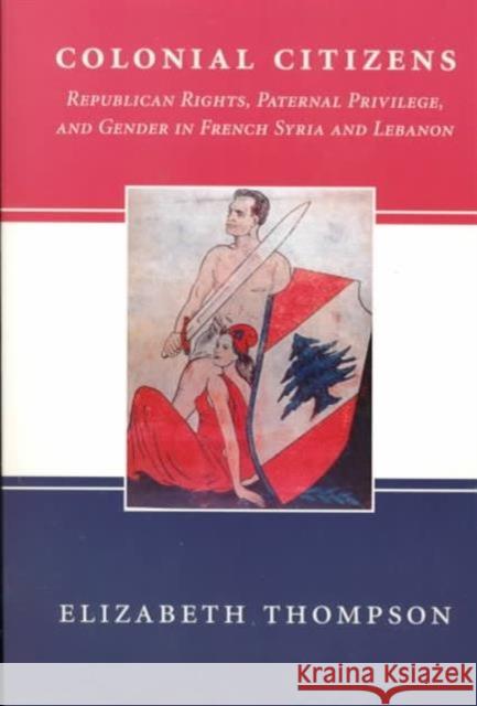 Colonial Citizens: Republican Rights, Paternal Privilege, and Gender in French Syria and Lebanon Thompson, Elizabeth 9780231106610 Columbia University Press